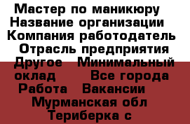 Мастер по маникюру › Название организации ­ Компания-работодатель › Отрасль предприятия ­ Другое › Минимальный оклад ­ 1 - Все города Работа » Вакансии   . Мурманская обл.,Териберка с.